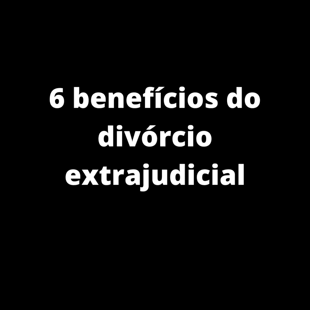 6 benefícios do divórcio extrajudicial